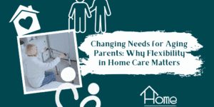 Changing Needs for Aging Parents: Why Flexibility in Home Care Matters